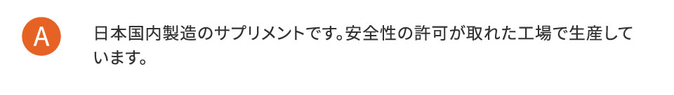 日本国内製造のサプリメントです。安全性の許可が取れた工場で生産しています。
