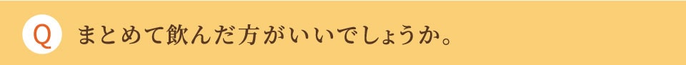 まとめて飲んだ方がいいでしょうか