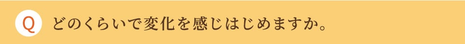 どのくらいで変化を感じはじめますか